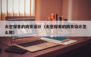 滕州太空探索的网页设计（太空探索的网页设计怎么做）
