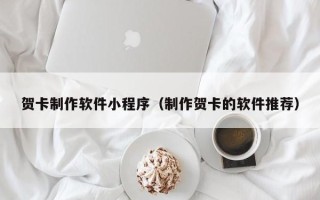 滕州贺卡制作软件小程序（制作贺卡的软件推荐）