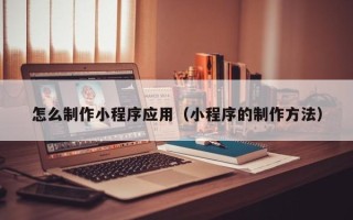 滕州怎么制作小程序应用（小程序的制作方法）