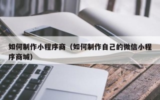 滕州如何制作小程序商（如何制作自己的微信小程序商城）