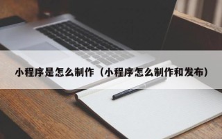 滕州小程序是怎么制作（小程序怎么制作和发布）