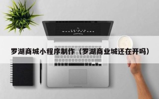 滕州罗湖商城小程序制作（罗湖商业城还在开吗）